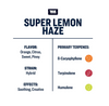 True Terpenes Super Lemon Haze Flavor: orange, citrus, sweet and piney.  Strain: Hybrid. Effects:  soothing and creative. Primary Terpenes: B-caryophyllene, Terpinolene, and Humulene. 